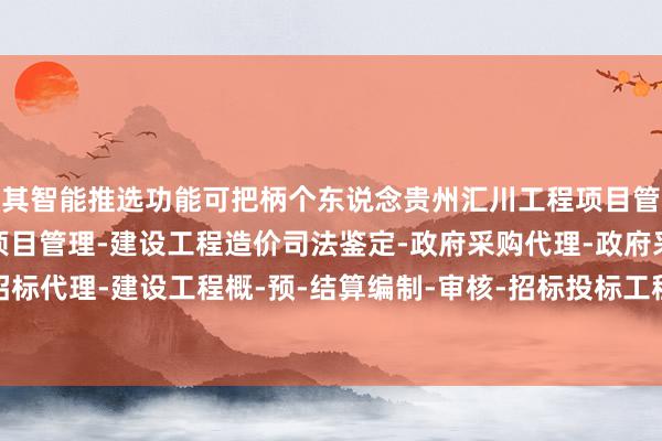 其智能推选功能可把柄个东说念贵州汇川工程项目管理有限公司-工程建设项目管理-建设工程造价司法鉴定-政府采购代理-政府采购咨询-工程建设招标代理-建设工程概-预-结算编制-审核-招标投标工程标底及报价的编制-主看法定制覆按盘算推算